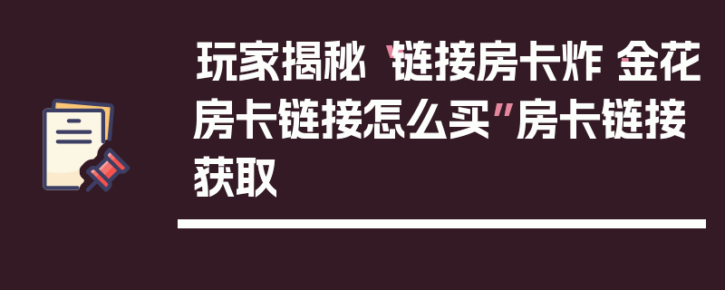 玩家揭秘“链接房卡炸·金花房卡链接怎么买”房卡链接获取