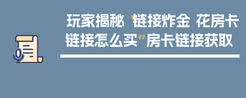 玩家揭秘“链接炸金 花房卡链接怎么买”房卡链接获取
