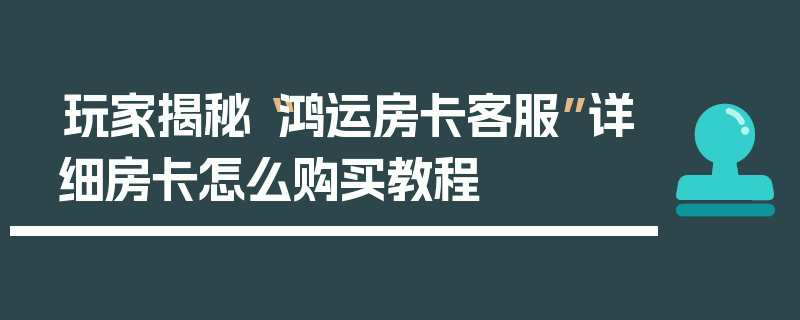玩家揭秘“鸿运房卡客服”详细房卡怎么购买教程
