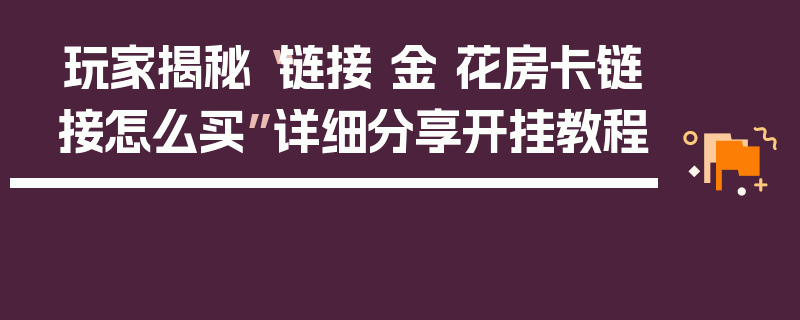 玩家揭秘“链接 金 花房卡链接怎么买”详细分享开挂教程