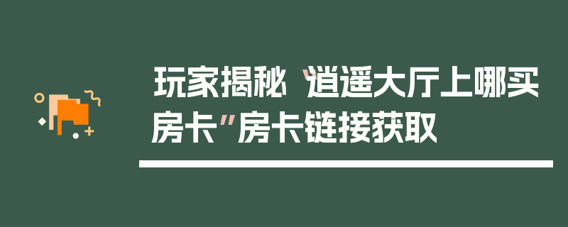 玩家揭秘“逍遥大厅上哪买房卡”房卡链接获取