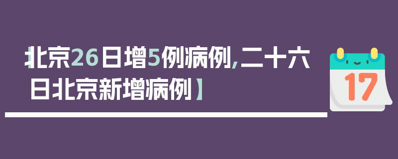【北京26日增5例病例,二十六日北京新增病例】