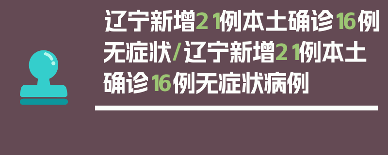 辽宁新增21例本土确诊16例无症状/辽宁新增21例本土确诊16例无症状病例