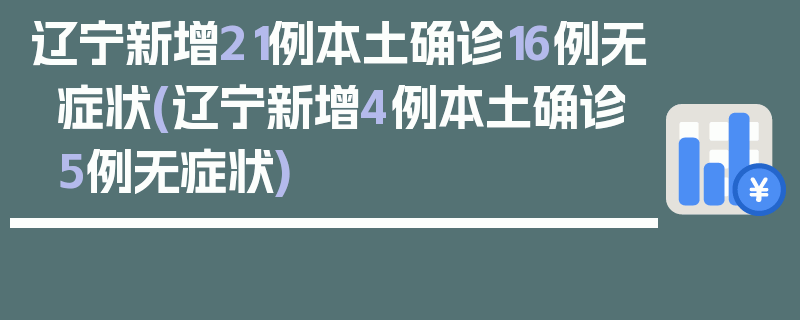 辽宁新增21例本土确诊16例无症状(辽宁新增4例本土确诊5例无症状)