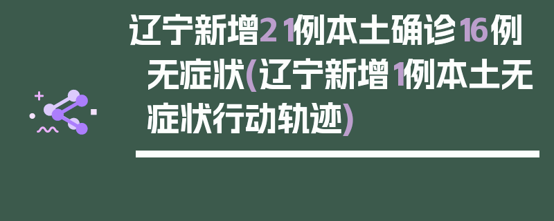 辽宁新增21例本土确诊16例无症状(辽宁新增1例本土无症状行动轨迹)