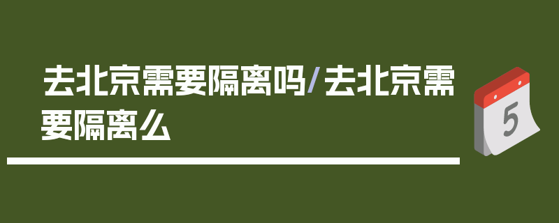 去北京需要隔离吗/去北京需要隔离么