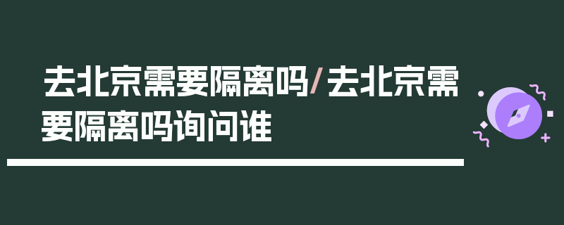 去北京需要隔离吗/去北京需要隔离吗询问谁