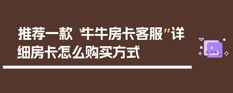 推荐一款“牛牛房卡客服”详细房卡怎么购买方式