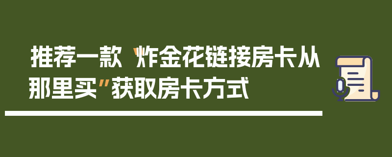 推荐一款“炸金花链接房卡从那里买”获取房卡方式