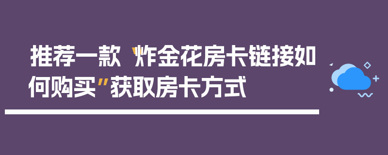 推荐一款“炸金花房卡链接如何购买”获取房卡方式