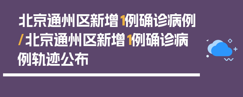 北京通州区新增1例确诊病例/北京通州区新增1例确诊病例轨迹公布