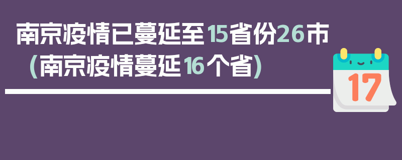 南京疫情已蔓延至15省份26市(南京疫情蔓延16个省)
