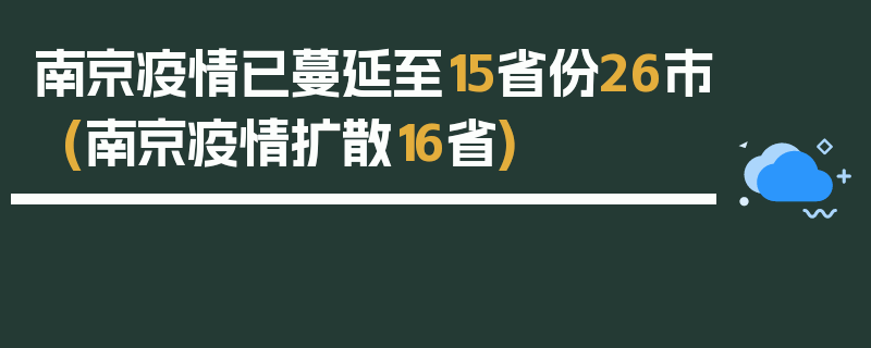 南京疫情已蔓延至15省份26市(南京疫情扩散16省)