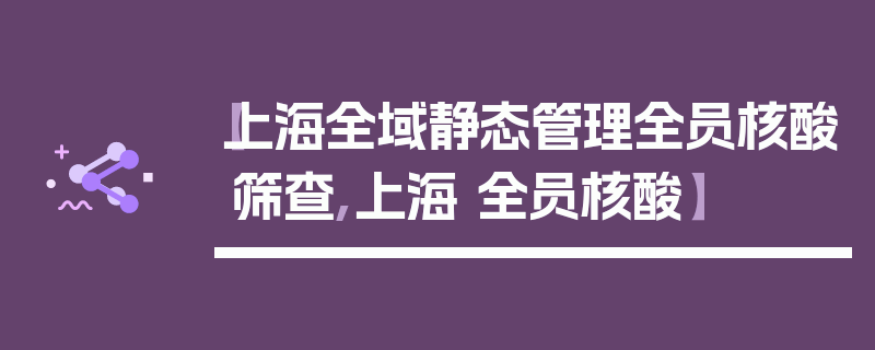 【上海全域静态管理全员核酸筛查,上海 全员核酸】