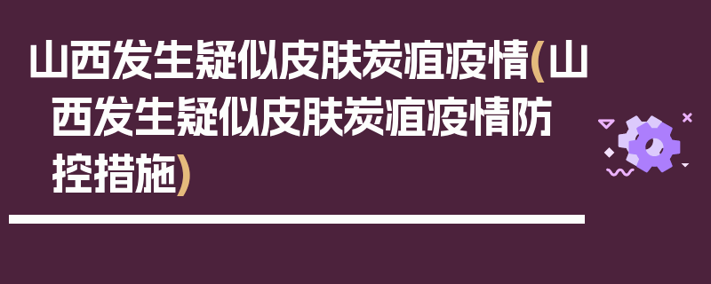 山西发生疑似皮肤炭疽疫情(山西发生疑似皮肤炭疽疫情防控措施)