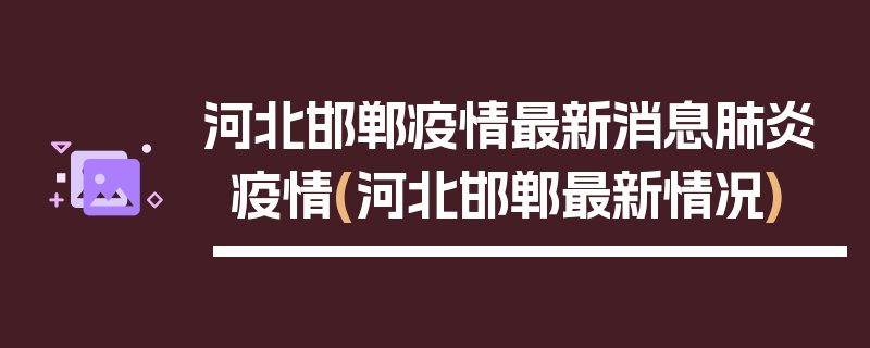 河北邯郸疫情最新消息肺炎疫情(河北邯郸最新情况)