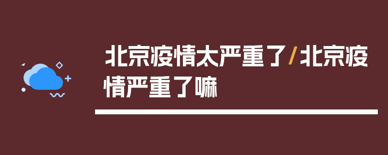 北京疫情太严重了/北京疫情严重了嘛