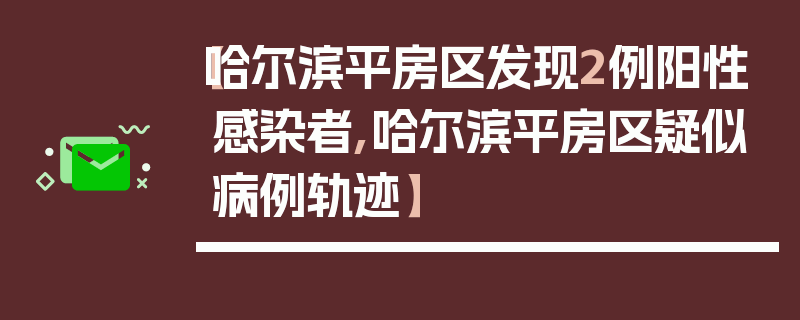 【哈尔滨平房区发现2例阳性感染者,哈尔滨平房区疑似病例轨迹】