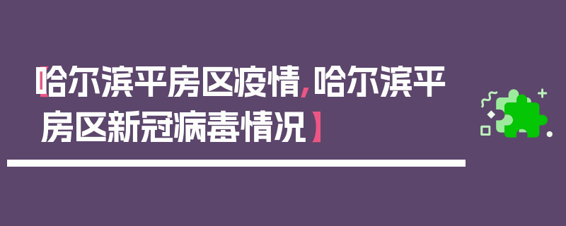 【哈尔滨平房区疫情,哈尔滨平房区新冠病毒情况】