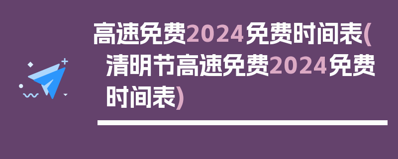 高速免费2024免费时间表(清明节高速免费2024免费时间表)
