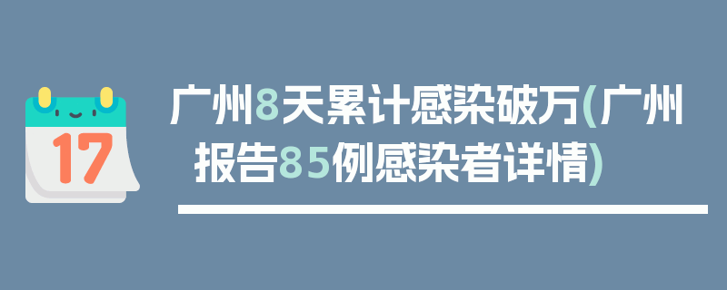 广州8天累计感染破万(广州报告85例感染者详情)