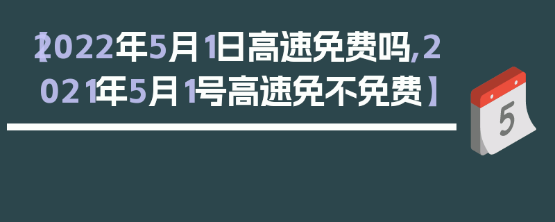 【2022年5月1日高速免费吗,2021年5月1号高速免不免费】