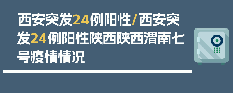 西安突发24例阳性/西安突发24例阳性陕西陕西渭南七号疫情情况
