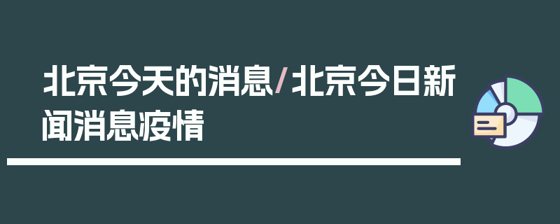 北京今天的消息/北京今日新闻消息疫情
