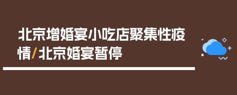 北京增婚宴小吃店聚集性疫情/北京婚宴暂停