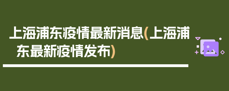 上海浦东疫情最新消息(上海浦东最新疫情发布)