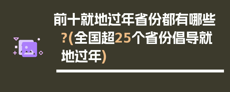 前十就地过年省份都有哪些?(全国超25个省份倡导就地过年)