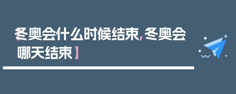 【冬奥会什么时候结束,冬奥会哪天结束】