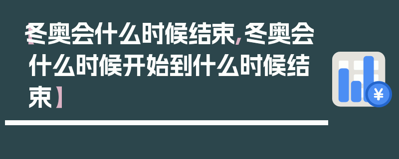 【冬奥会什么时候结束,冬奥会什么时候开始到什么时候结束】