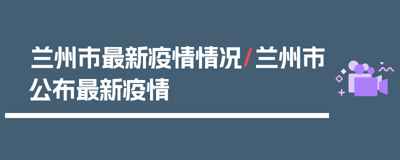 兰州市最新疫情情况/兰州市公布最新疫情