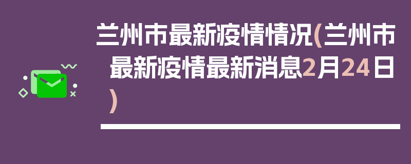 兰州市最新疫情情况(兰州市最新疫情最新消息2月24日)