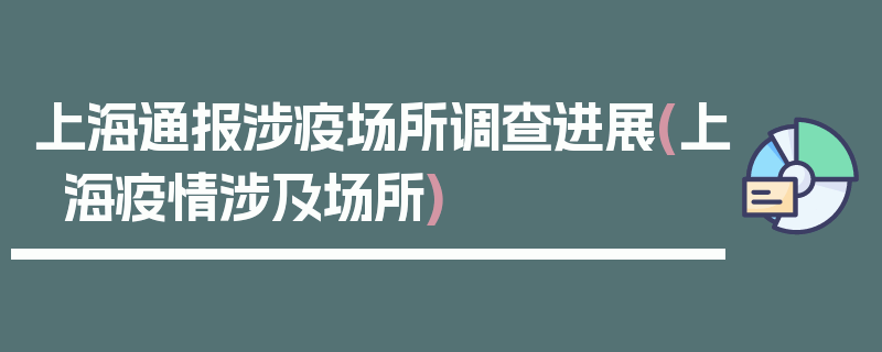 上海通报涉疫场所调查进展(上海疫情涉及场所)