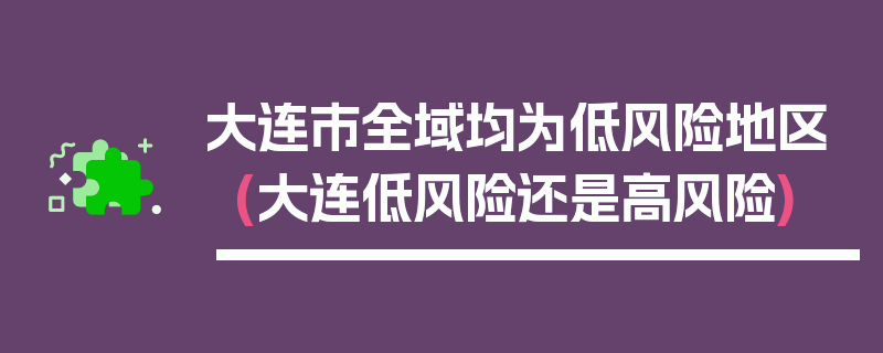 大连市全域均为低风险地区(大连低风险还是高风险)