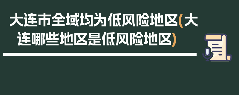 大连市全域均为低风险地区(大连哪些地区是低风险地区)