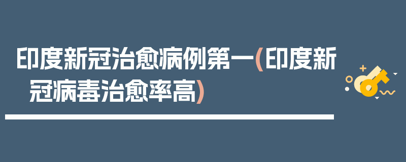 印度新冠治愈病例第一(印度新冠病毒治愈率高)