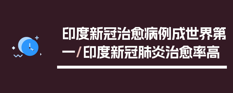 印度新冠治愈病例成世界第一/印度新冠肺炎治愈率高