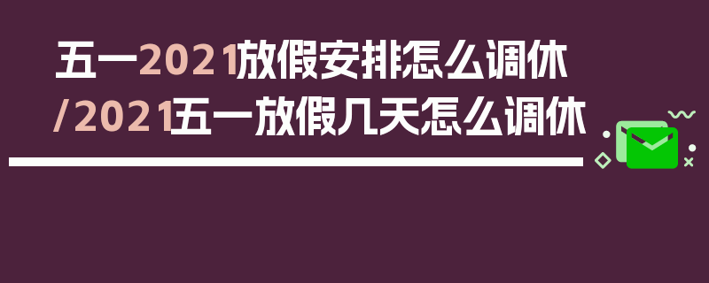 五一2021放假安排怎么调休/2021五一放假几天怎么调休