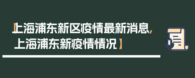 【上海浦东新区疫情最新消息,上海浦东新疫情情况】