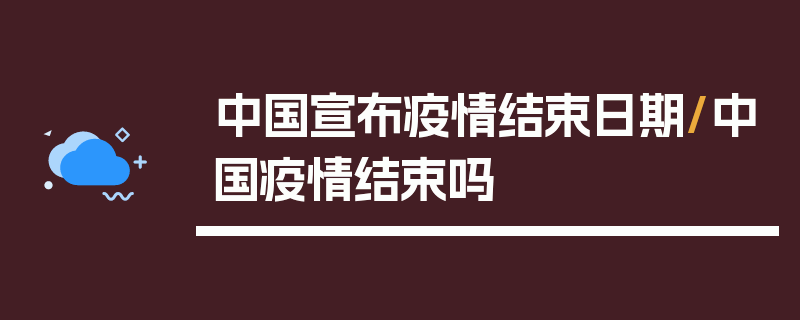 中国宣布疫情结束日期/中国疫情结束吗