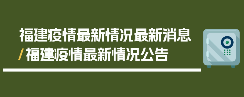福建疫情最新情况最新消息/福建疫情最新情况公告