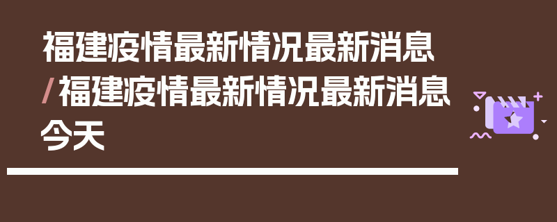 福建疫情最新情况最新消息/福建疫情最新情况最新消息今天