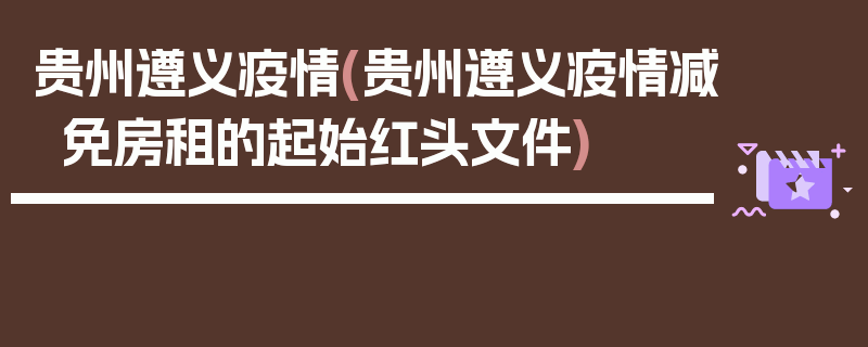 贵州遵义疫情(贵州遵义疫情减免房租的起始红头文件)