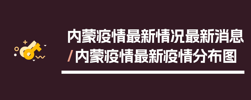 内蒙疫情最新情况最新消息/内蒙疫情最新疫情分布图