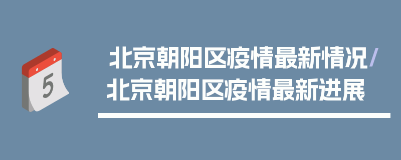 北京朝阳区疫情最新情况/北京朝阳区疫情最新进展