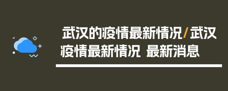 武汉的疫情最新情况/武汉疫情最新情况 最新消息
