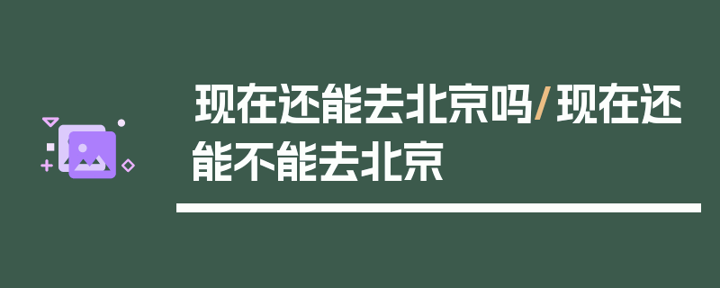 现在还能去北京吗/现在还能不能去北京